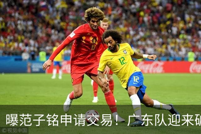 曝范子铭申请交易！广东队迎来破局机会，朱芳雨1换1送出焦泊乔？